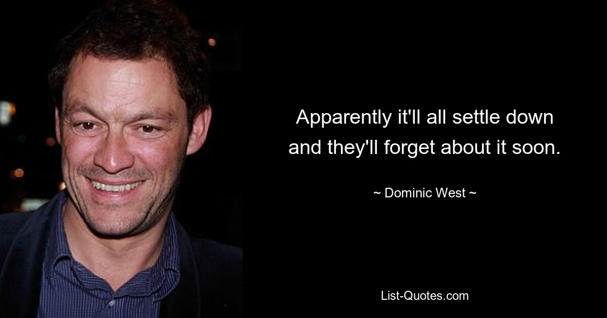 Apparently it'll all settle down and they'll forget about it soon. — © Dominic West