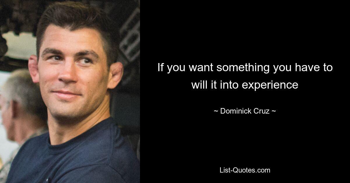 If you want something you have to will it into experience — © Dominick Cruz