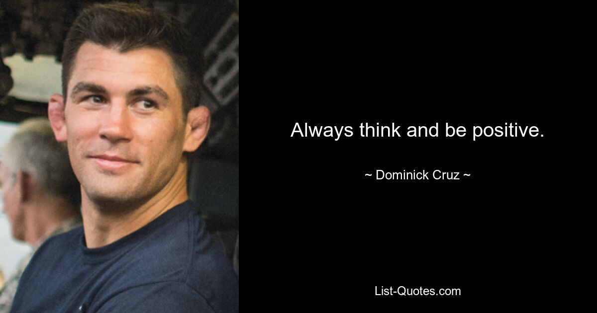 Always think and be positive. — © Dominick Cruz