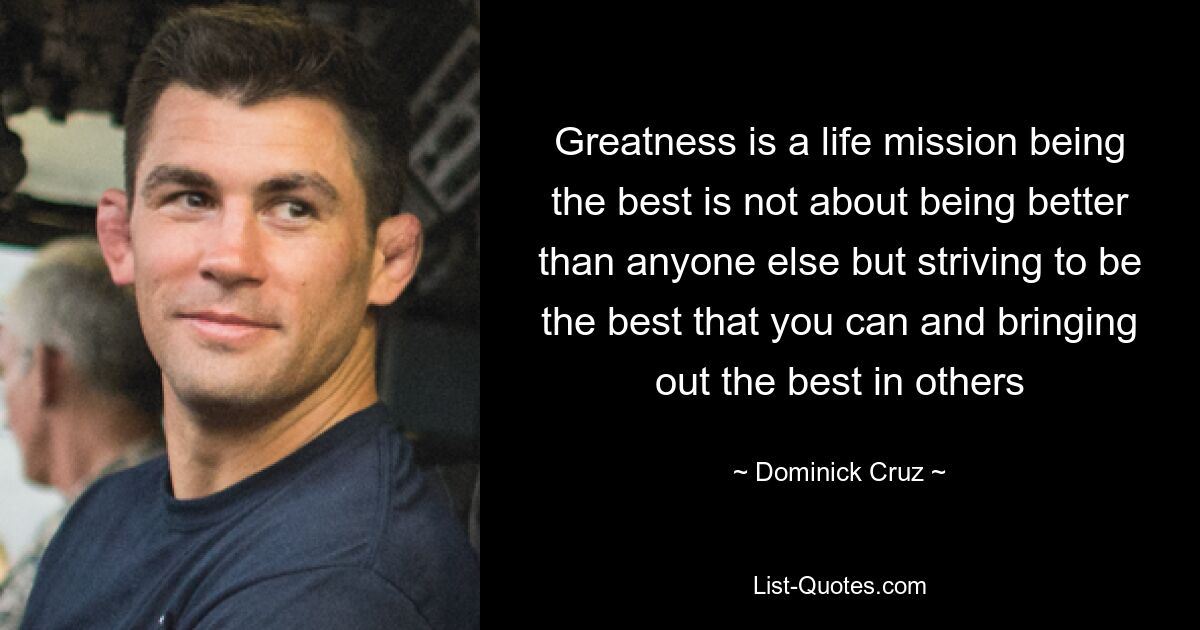 Greatness is a life mission being the best is not about being better than anyone else but striving to be the best that you can and bringing out the best in others — © Dominick Cruz