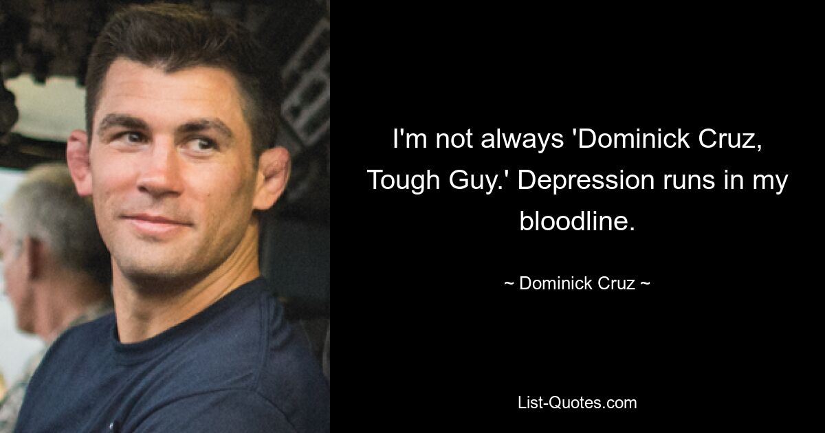 I'm not always 'Dominick Cruz, Tough Guy.' Depression runs in my bloodline. — © Dominick Cruz