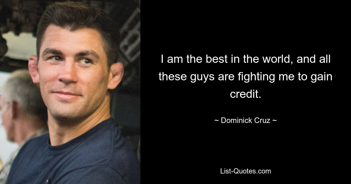 I am the best in the world, and all these guys are fighting me to gain credit. — © Dominick Cruz