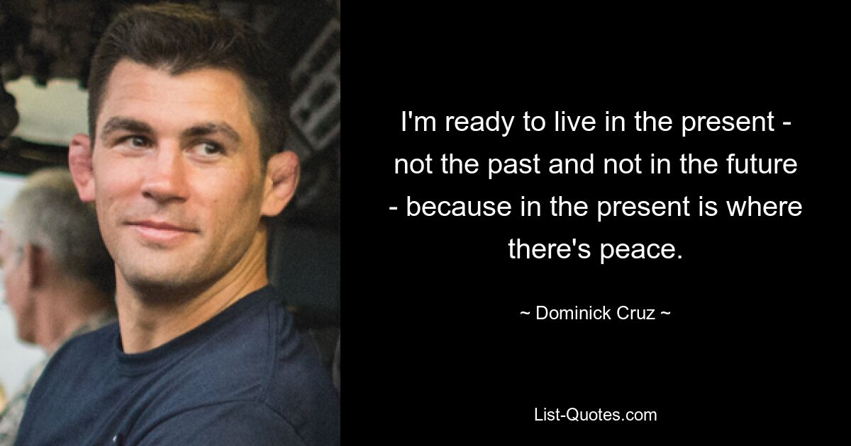 I'm ready to live in the present - not the past and not in the future - because in the present is where there's peace. — © Dominick Cruz