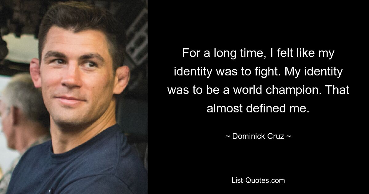 For a long time, I felt like my identity was to fight. My identity was to be a world champion. That almost defined me. — © Dominick Cruz