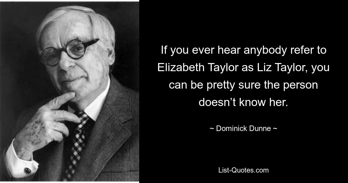 Wenn Sie jemals jemanden hören, der Elizabeth Taylor als Liz Taylor bezeichnet, können Sie ziemlich sicher sein, dass die Person sie nicht kennt. — © Dominick Dunne 