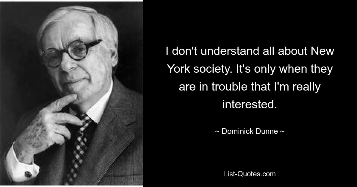 I don't understand all about New York society. It's only when they are in trouble that I'm really interested. — © Dominick Dunne