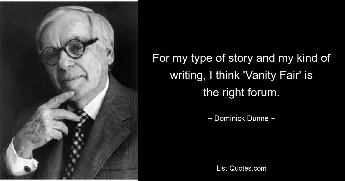 For my type of story and my kind of writing, I think 'Vanity Fair' is the right forum. — © Dominick Dunne