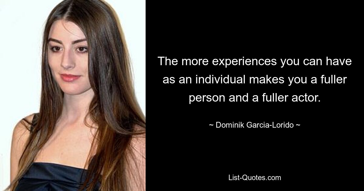 The more experiences you can have as an individual makes you a fuller person and a fuller actor. — © Dominik Garcia-Lorido