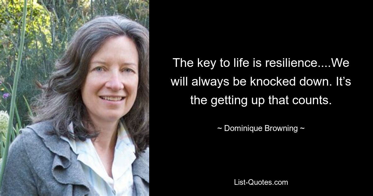 The key to life is resilience....We will always be knocked down. It’s the getting up that counts. — © Dominique Browning