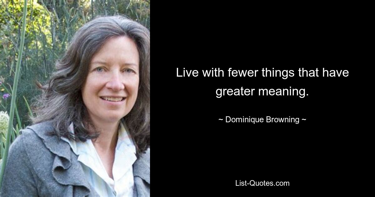 Live with fewer things that have greater meaning. — © Dominique Browning