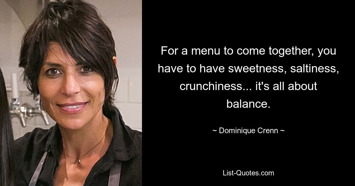 For a menu to come together, you have to have sweetness, saltiness, crunchiness... it's all about balance. — © Dominique Crenn