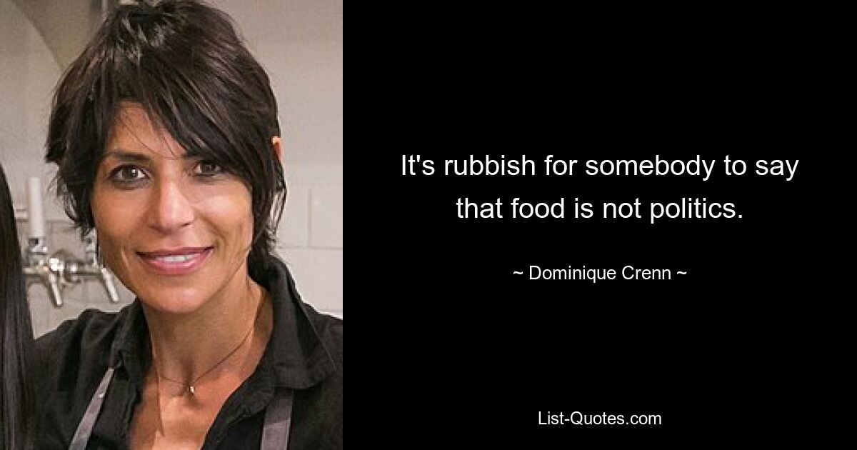 It's rubbish for somebody to say that food is not politics. — © Dominique Crenn