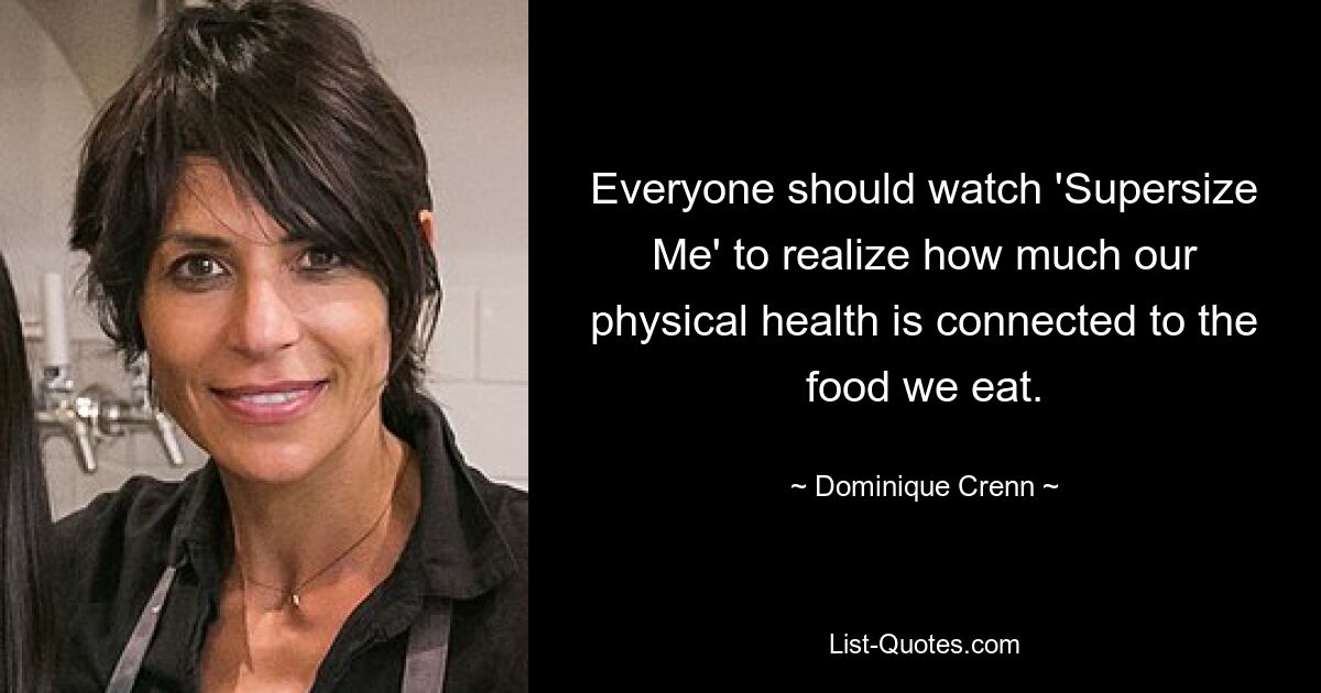 Everyone should watch 'Supersize Me' to realize how much our physical health is connected to the food we eat. — © Dominique Crenn