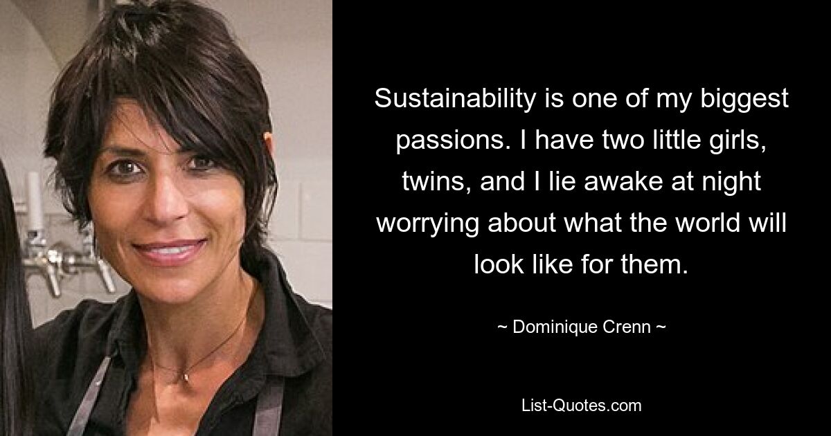 Sustainability is one of my biggest passions. I have two little girls, twins, and I lie awake at night worrying about what the world will look like for them. — © Dominique Crenn