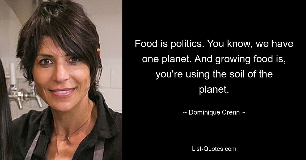 Food is politics. You know, we have one planet. And growing food is, you're using the soil of the planet. — © Dominique Crenn