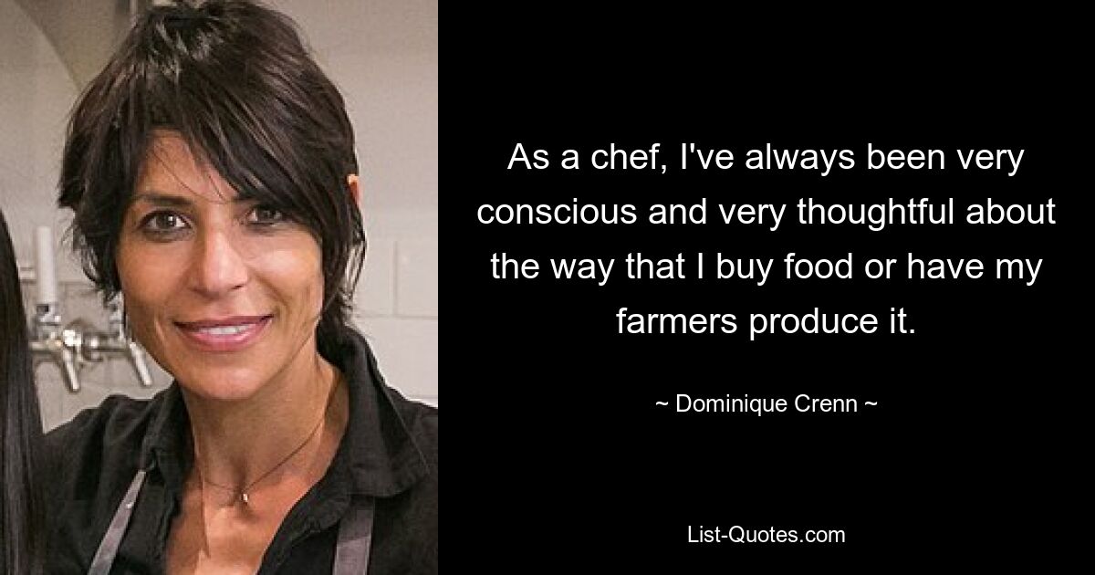 As a chef, I've always been very conscious and very thoughtful about the way that I buy food or have my farmers produce it. — © Dominique Crenn