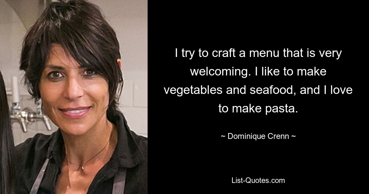 I try to craft a menu that is very welcoming. I like to make vegetables and seafood, and I love to make pasta. — © Dominique Crenn