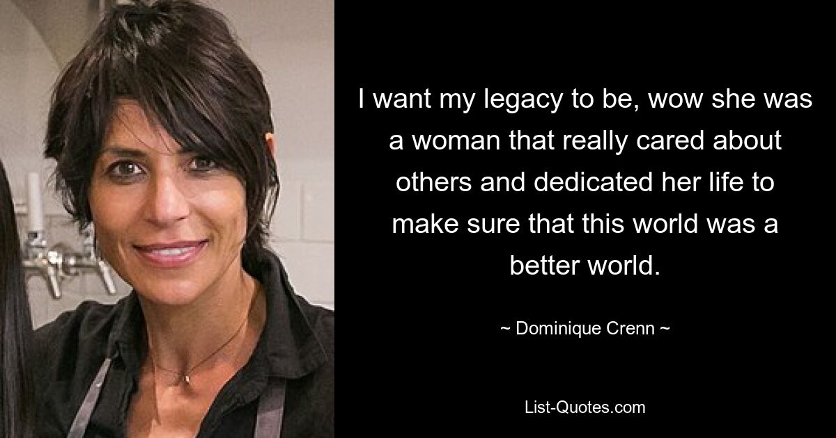 I want my legacy to be, wow she was a woman that really cared about others and dedicated her life to make sure that this world was a better world. — © Dominique Crenn