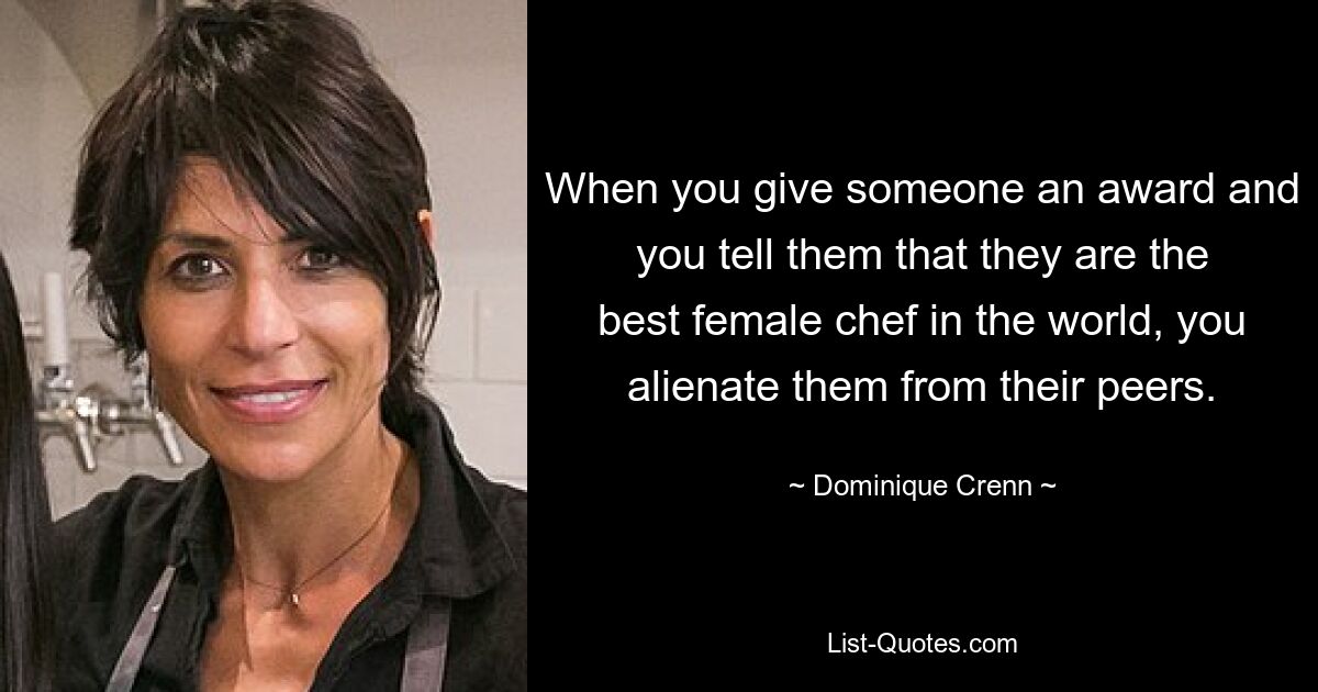 When you give someone an award and you tell them that they are the best female chef in the world, you alienate them from their peers. — © Dominique Crenn