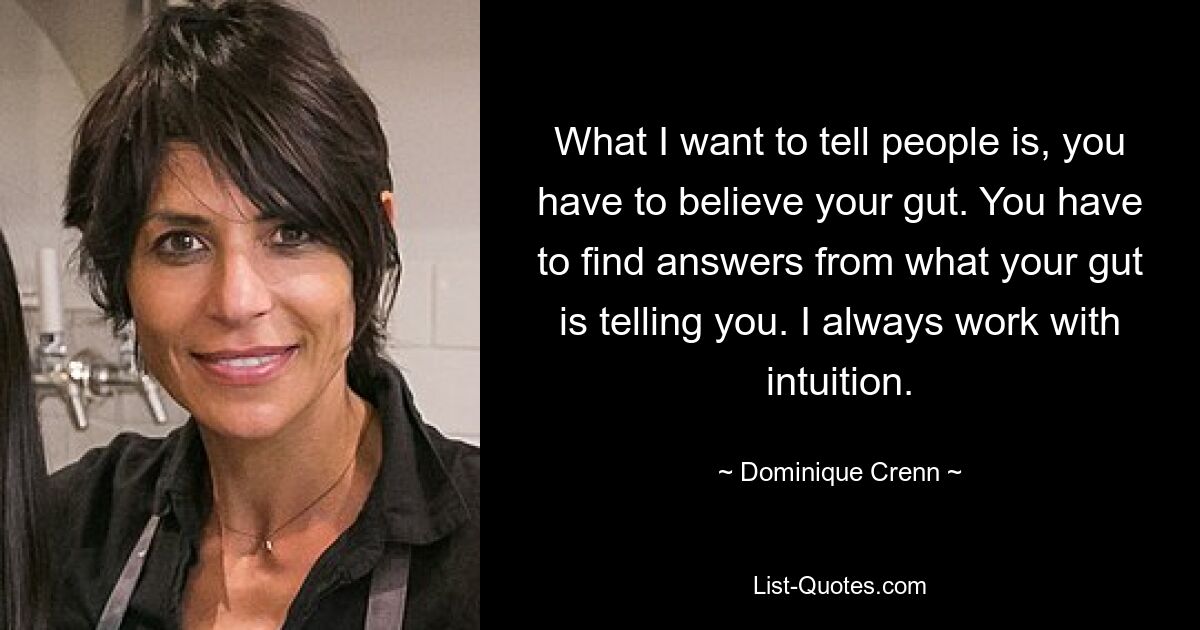 What I want to tell people is, you have to believe your gut. You have to find answers from what your gut is telling you. I always work with intuition. — © Dominique Crenn