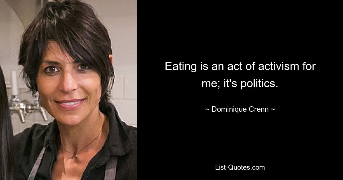 Eating is an act of activism for me; it's politics. — © Dominique Crenn