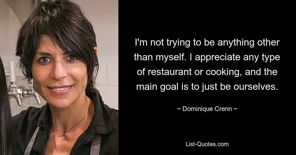 I'm not trying to be anything other than myself. I appreciate any type of restaurant or cooking, and the main goal is to just be ourselves. — © Dominique Crenn