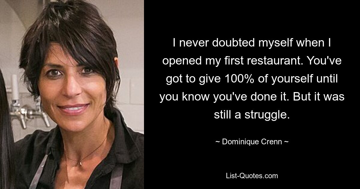 I never doubted myself when I opened my first restaurant. You've got to give 100% of yourself until you know you've done it. But it was still a struggle. — © Dominique Crenn