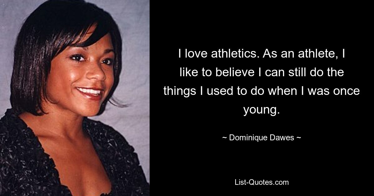 I love athletics. As an athlete, I like to believe I can still do the things I used to do when I was once young. — © Dominique Dawes