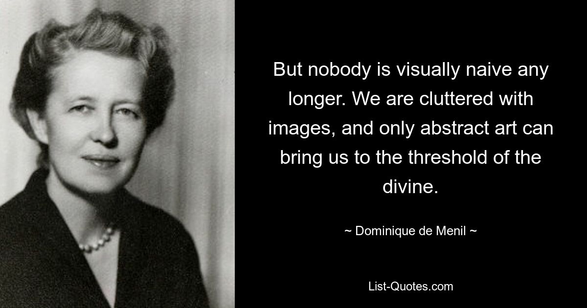 But nobody is visually naive any longer. We are cluttered with images, and only abstract art can bring us to the threshold of the divine. — © Dominique de Menil