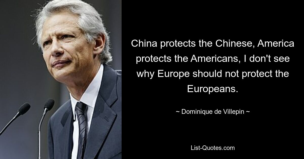 China protects the Chinese, America protects the Americans, I don't see why Europe should not protect the Europeans. — © Dominique de Villepin