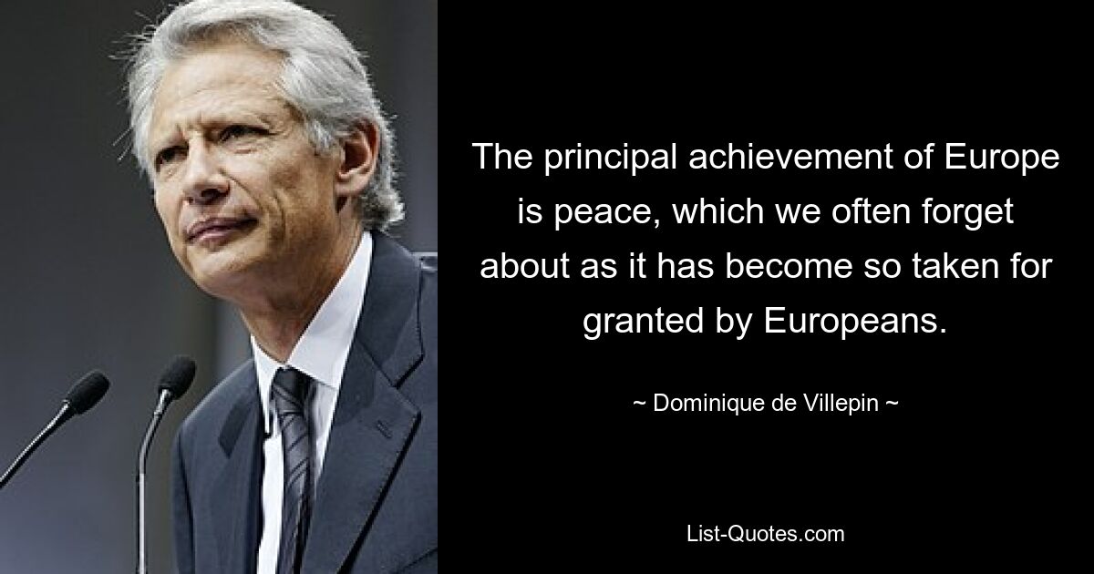 The principal achievement of Europe is peace, which we often forget about as it has become so taken for granted by Europeans. — © Dominique de Villepin