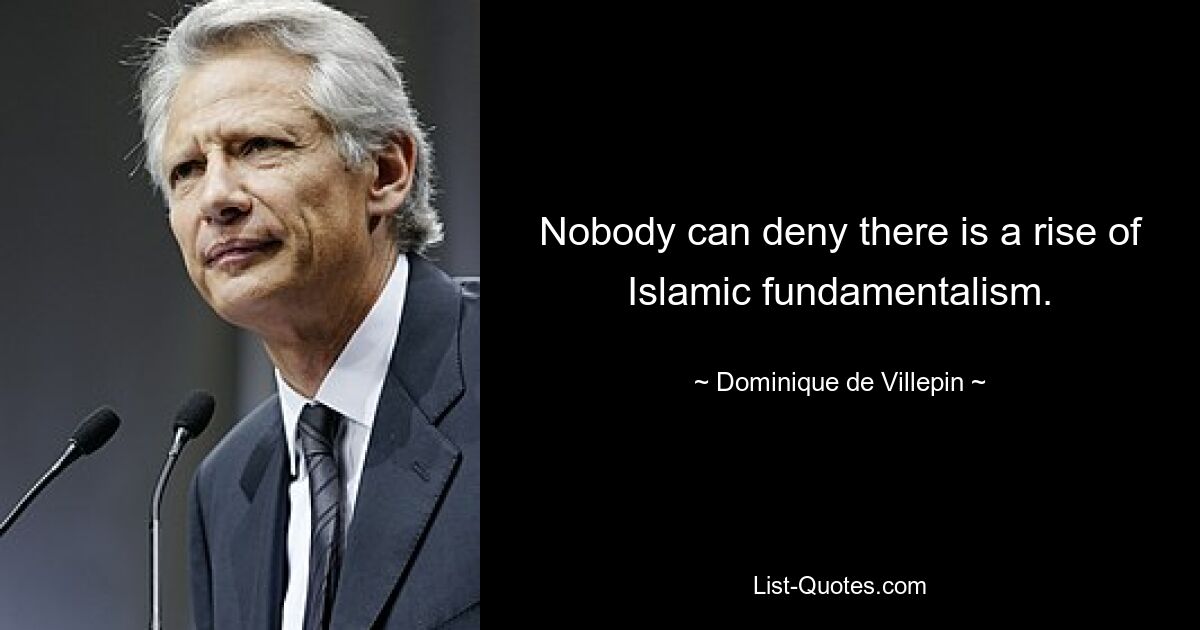 Nobody can deny there is a rise of Islamic fundamentalism. — © Dominique de Villepin