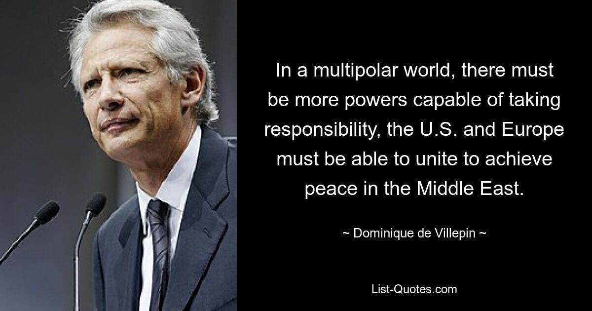 In a multipolar world, there must be more powers capable of taking responsibility, the U.S. and Europe must be able to unite to achieve peace in the Middle East. — © Dominique de Villepin