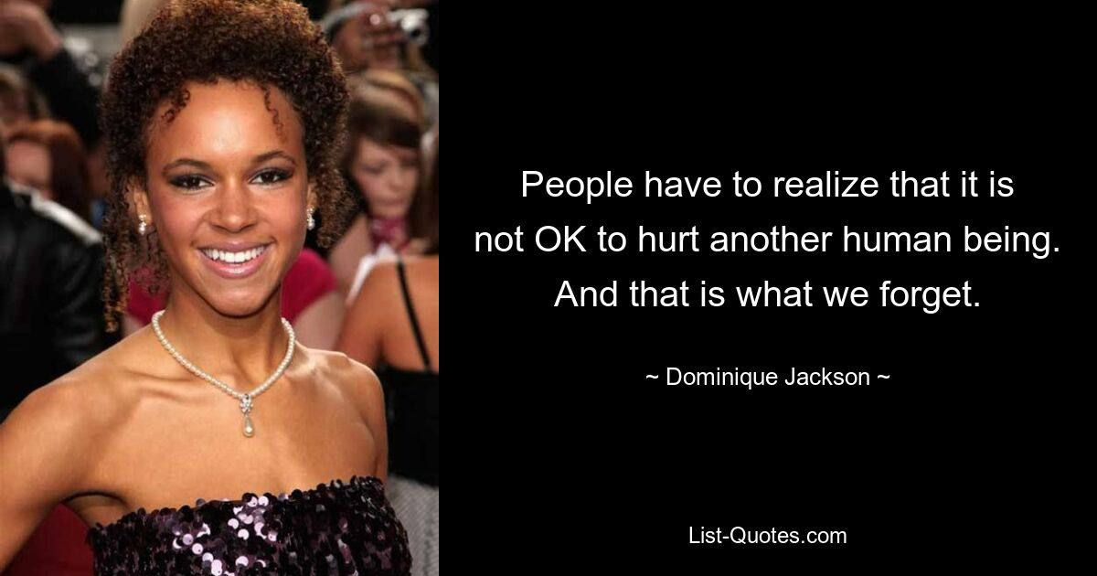 People have to realize that it is not OK to hurt another human being. And that is what we forget. — © Dominique Jackson