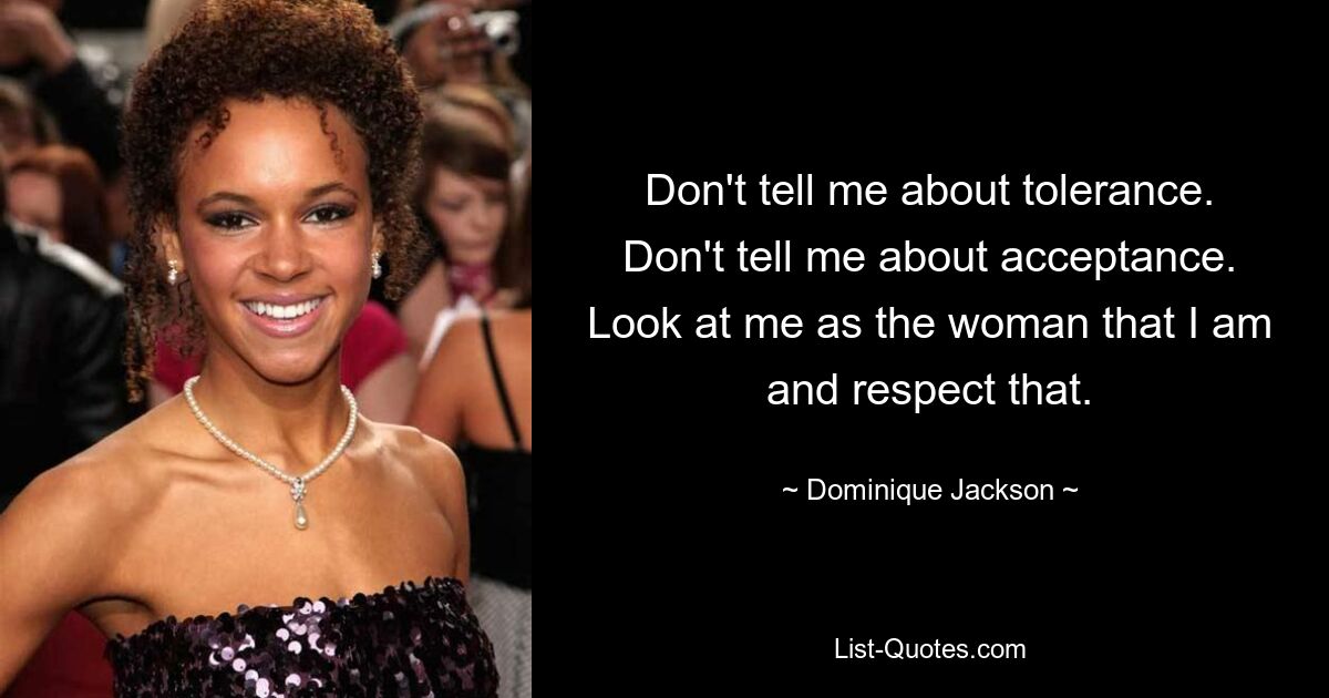 Don't tell me about tolerance. Don't tell me about acceptance. Look at me as the woman that I am and respect that. — © Dominique Jackson