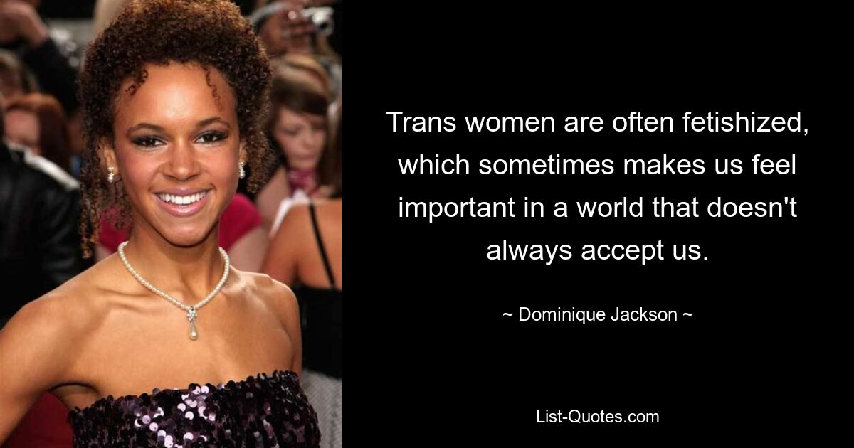 Trans women are often fetishized, which sometimes makes us feel important in a world that doesn't always accept us. — © Dominique Jackson