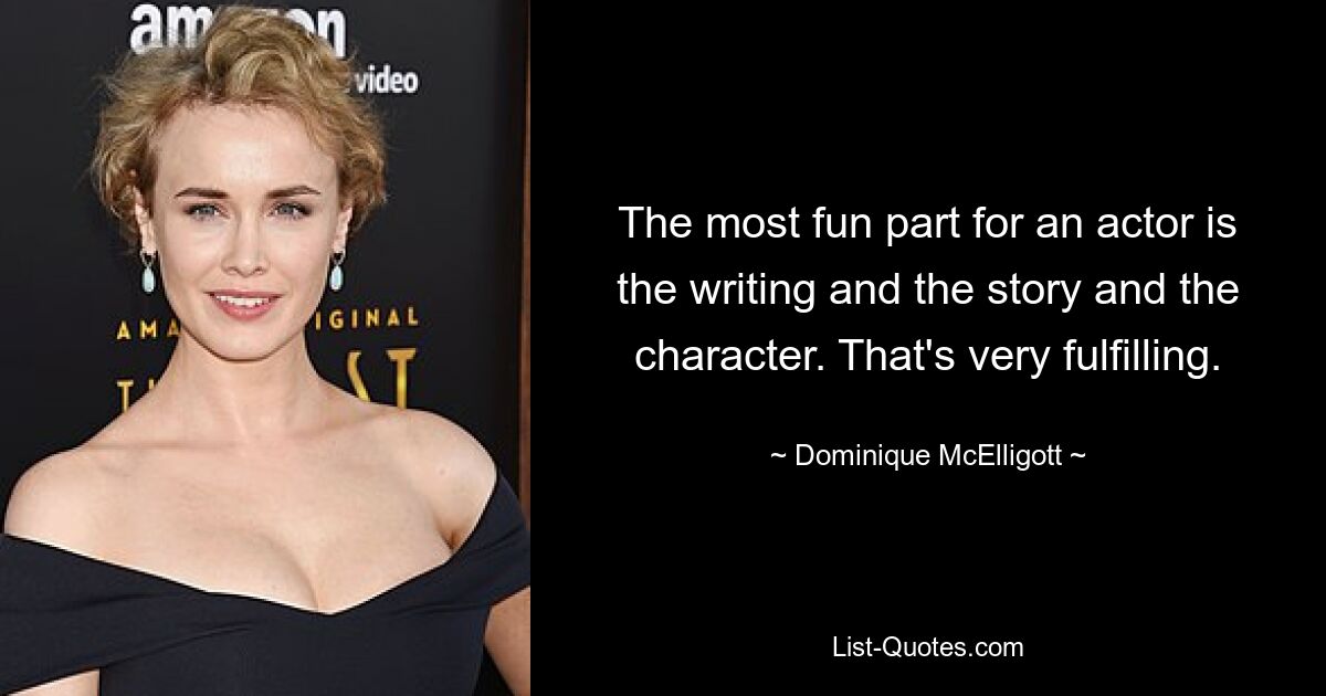 The most fun part for an actor is the writing and the story and the character. That's very fulfilling. — © Dominique McElligott