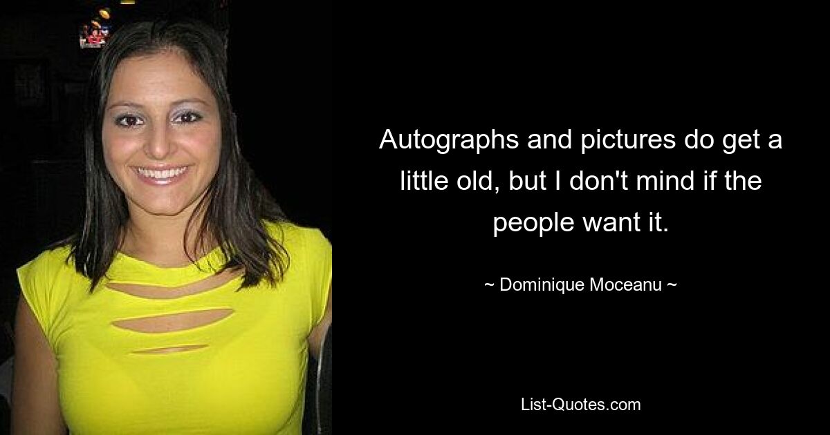 Autographs and pictures do get a little old, but I don't mind if the people want it. — © Dominique Moceanu