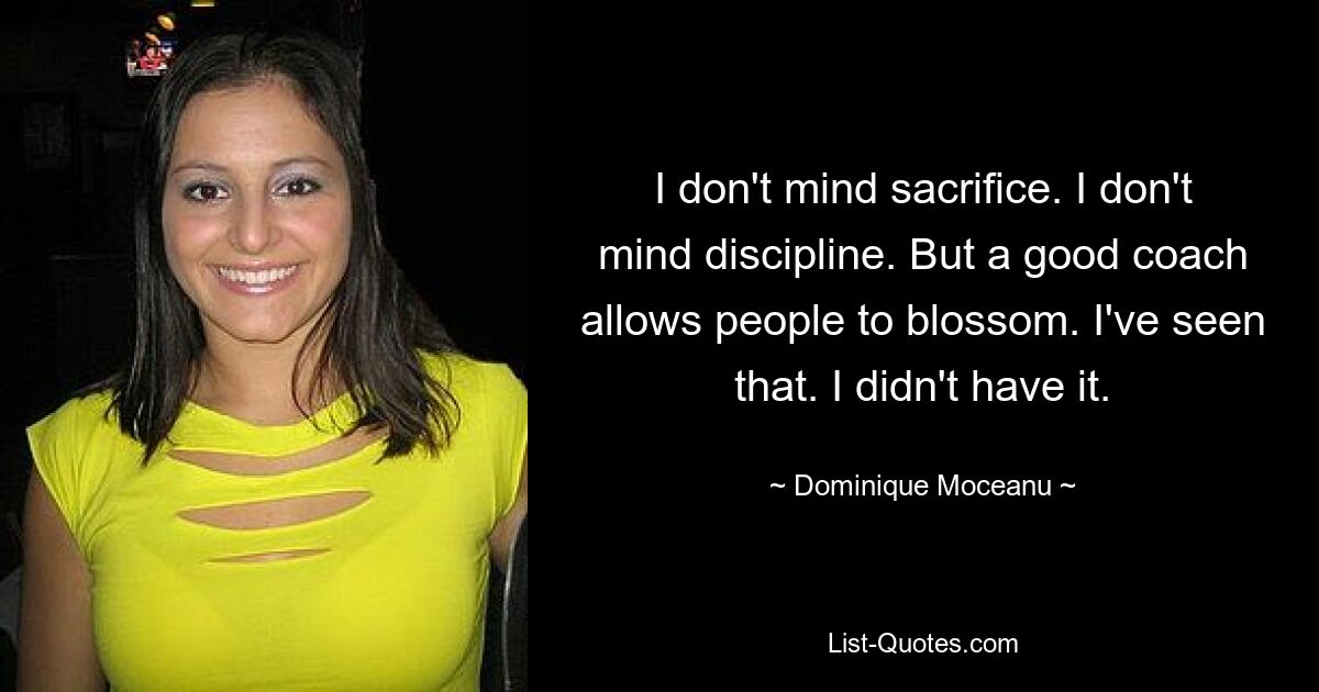 I don't mind sacrifice. I don't mind discipline. But a good coach allows people to blossom. I've seen that. I didn't have it. — © Dominique Moceanu