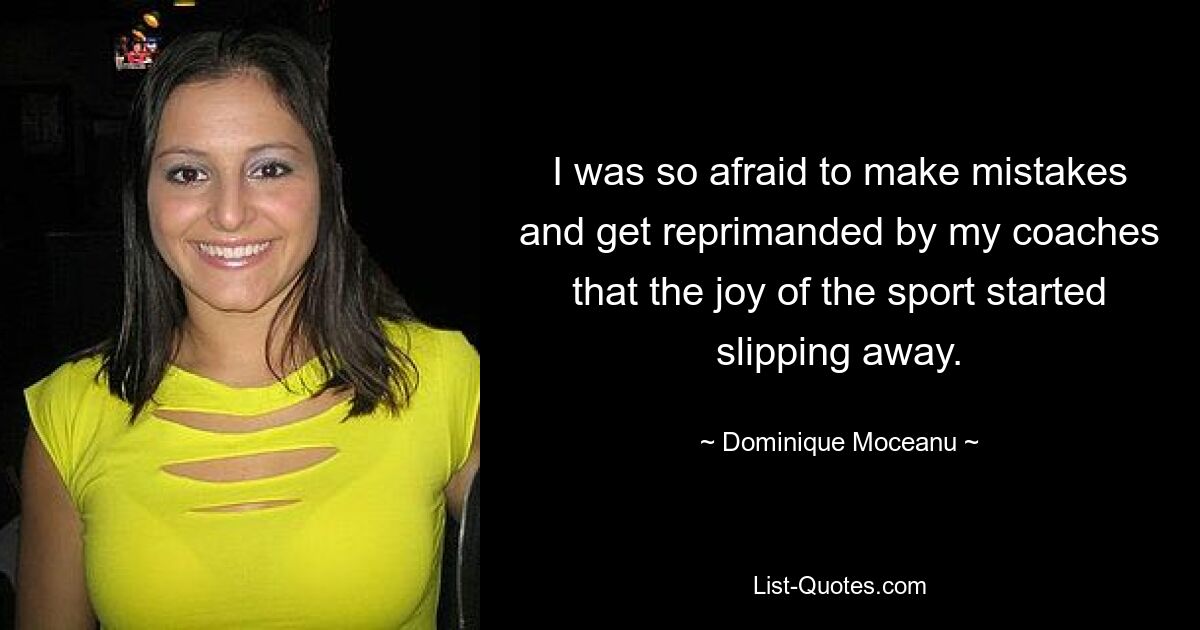 I was so afraid to make mistakes and get reprimanded by my coaches that the joy of the sport started slipping away. — © Dominique Moceanu