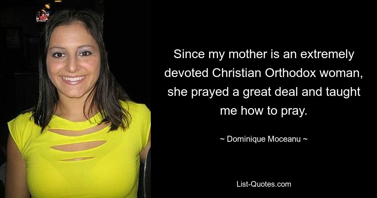 Since my mother is an extremely devoted Christian Orthodox woman, she prayed a great deal and taught me how to pray. — © Dominique Moceanu