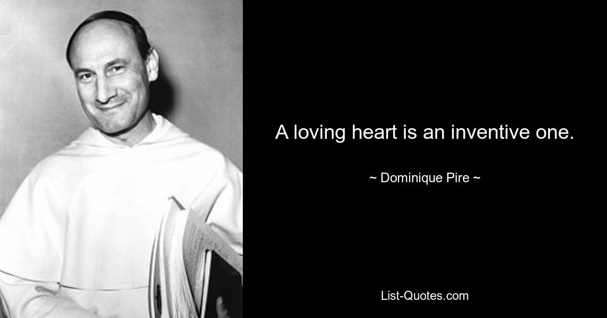 A loving heart is an inventive one. — © Dominique Pire