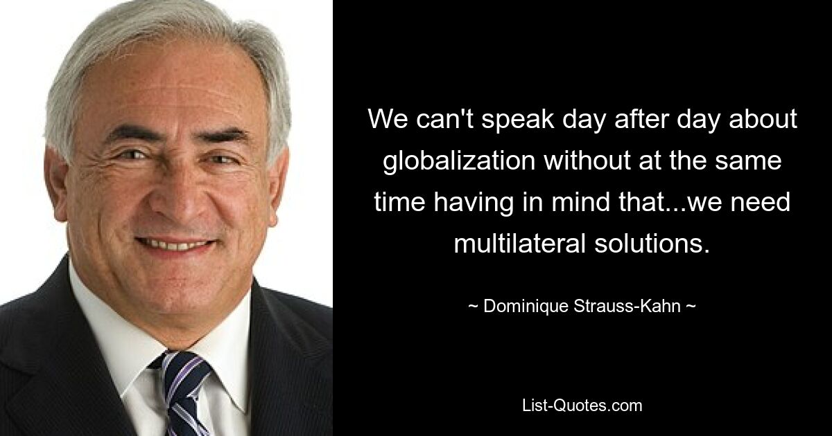 We can't speak day after day about globalization without at the same time having in mind that...we need multilateral solutions. — © Dominique Strauss-Kahn