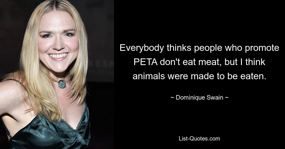 Everybody thinks people who promote PETA don't eat meat, but I think animals were made to be eaten. — © Dominique Swain