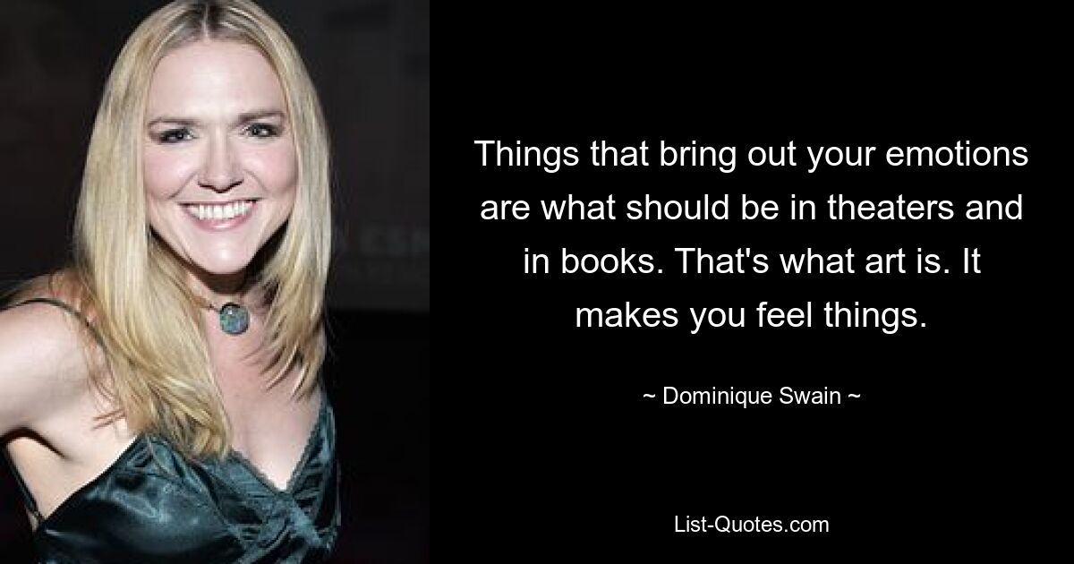 Things that bring out your emotions are what should be in theaters and in books. That's what art is. It makes you feel things. — © Dominique Swain