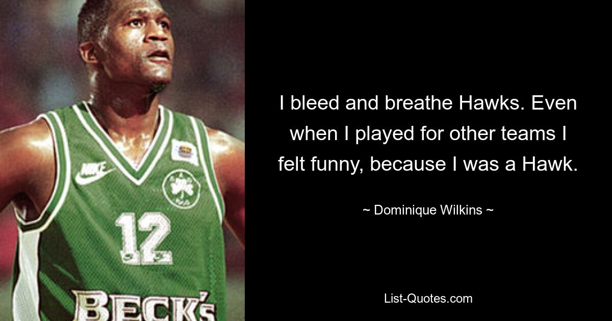 I bleed and breathe Hawks. Even when I played for other teams I felt funny, because I was a Hawk. — © Dominique Wilkins