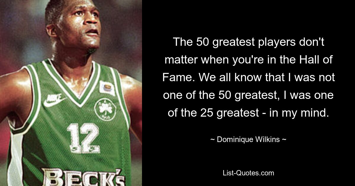 The 50 greatest players don't matter when you're in the Hall of Fame. We all know that I was not one of the 50 greatest, I was one of the 25 greatest - in my mind. — © Dominique Wilkins