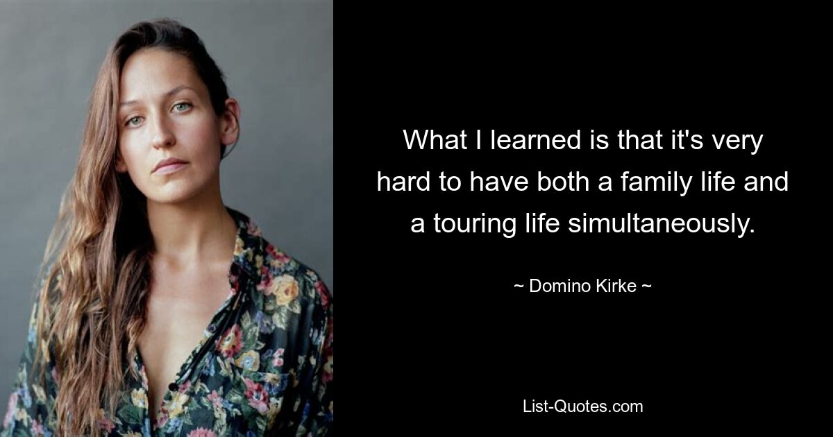 What I learned is that it's very hard to have both a family life and a touring life simultaneously. — © Domino Kirke