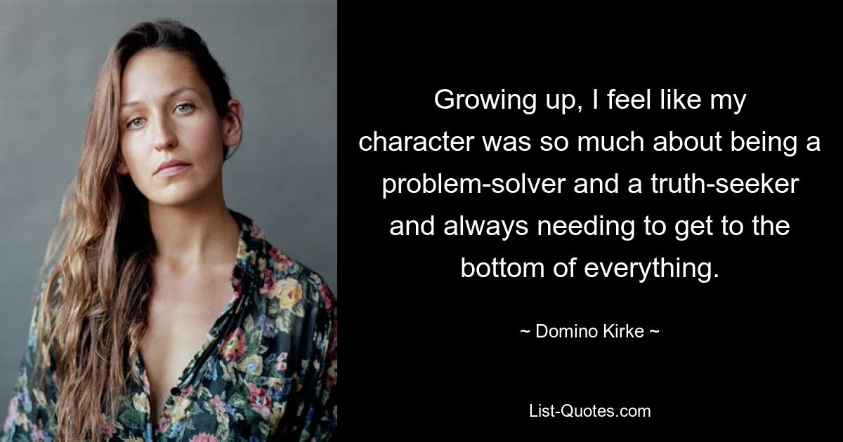 Growing up, I feel like my character was so much about being a problem-solver and a truth-seeker and always needing to get to the bottom of everything. — © Domino Kirke