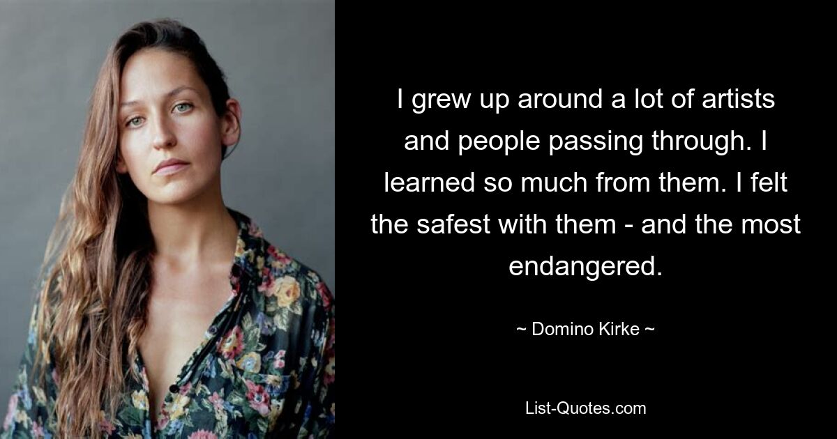 I grew up around a lot of artists and people passing through. I learned so much from them. I felt the safest with them - and the most endangered. — © Domino Kirke